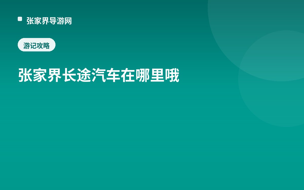 张家界长途汽车在哪里哦